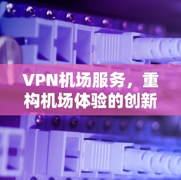 VPN机场服务，重构机场体验的创新解决方案