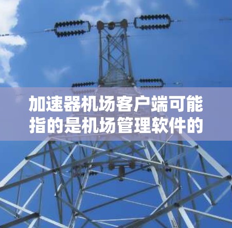加速器机场客户端可能指的是机场管理软件的加速器，即用于提高加载速度和性能的工具或软件。以下是一些建议和建议，帮助您找到适合的加速工具