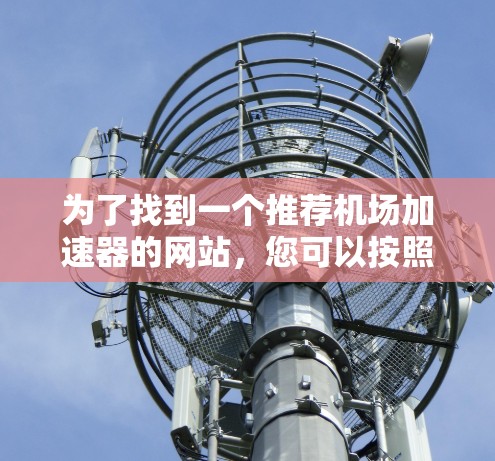 为了找到一个推荐机场加速器的网站，您可以按照以下步骤进行