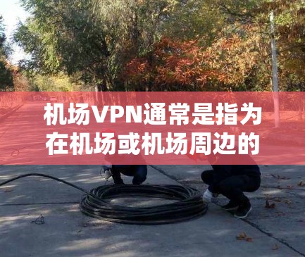 机场VPN通常是指为在机场或机场周边的场所（如咖啡厅、酒店或餐厅）提供VPN服务的网络设备。这些服务主要是为了方便用户访问互联网、下载资源或进行其他在线活动。以下是关于机场VPN的测评和评价，供参考