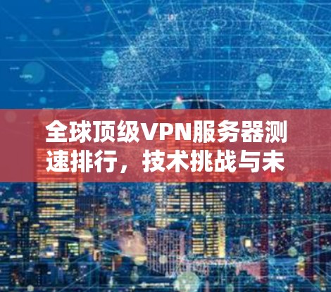 全球顶级VPN服务器测速排行,技术挑战与未来趋势 全球顶级VPN服务器测速排行,技术挑战与未来趋势