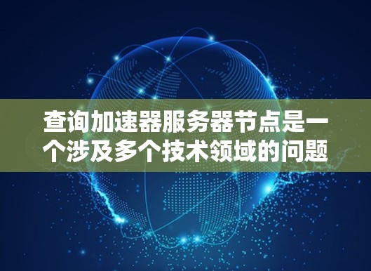 查询加速器服务器节点是一个涉及多个技术领域的问题,涉及硬件、软件和应用层的各个方面。以下是一个分步的解决方案 查询加速器服务器节点是一个涉及多个技术领域的问题,涉及硬件、软件和应用层的各个方面。以下是一个分步的解决方案