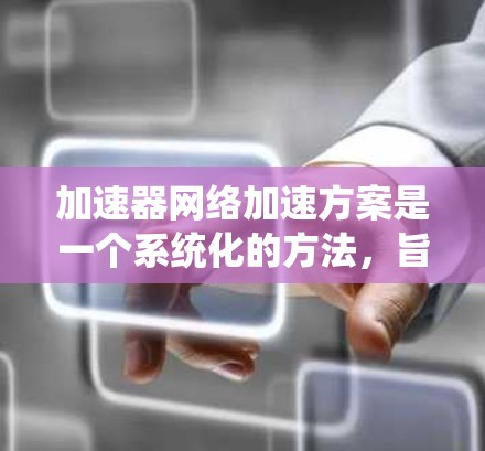 加速器网络加速方案是一个系统化的方法,旨在提升加速器的工作性能。以下是对该主题的详细分析和总结 加速器网络加速方案是一个系统化的方法,旨在提升加速器的工作性能。以下是对该主题的详细分析和总结