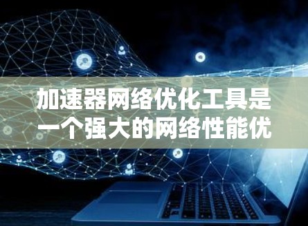 加速器网络优化工具是一个强大的网络性能优化工具,主要用于提高数据传输效率。以下是对该工具的详细介绍 加速器网络优化工具是一个强大的网络性能优化工具,主要用于提高数据传输效率。以下是对该工具的详细介绍