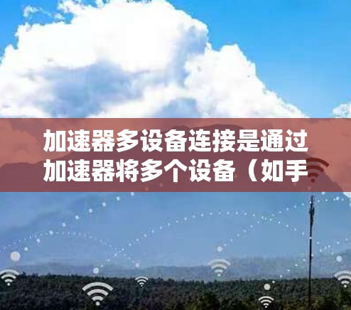 加速器多设备连接是通过加速器将多个设备(如手机、电脑、服务器)一起运行的技术。以下是对加速器多设备连接问题的详细分析 加速器多设备连接是通过加速器将多个设备(如手机、电脑、服务器)一起运行的技术。以下是对加速器多设备连接问题的详细分析