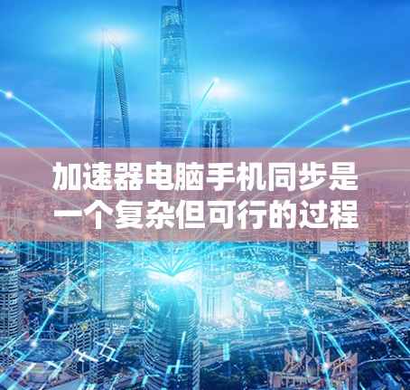 加速器电脑手机同步是一个复杂但可行的过程,以下是一步步的指南 加速器电脑手机同步是一个复杂但可行的过程,以下是一步步的指南
