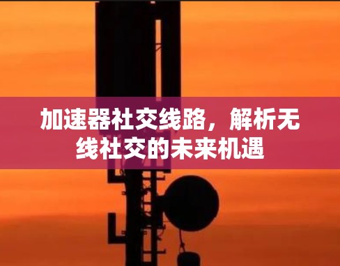加速器社交线路,解析无线社交的未来机遇 加速器社交线路,解析无线社交的未来机遇
