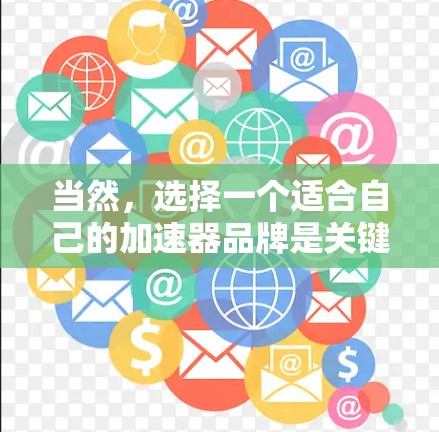 当然,选择一个适合自己的加速器品牌是关键。以下是一些推荐,供你参考 当然,选择一个适合自己的加速器品牌是关键。以下是一些推荐,供你参考