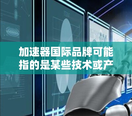 加速器国际品牌可能指的是某些技术或产品在国际市场的表现,特别是与加速器技术相关的品牌。在不同的行业,加速器可能有不同的定义和应用。以下是一些可能的加速器国际品牌及其背景 加速器国际品牌可能指的是某些技术或产品在国际市场的表现,特别是与加速器技术相关的品牌。在不同的行业,加速器可能有不同的定义和应用。以下是一些可能的加速器国际品牌及其背景