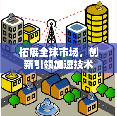 拓展全球市场，创新引领加速技术
