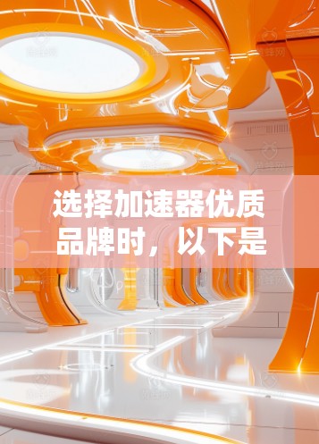 选择加速器优质品牌时，以下是一些关键点和步骤，帮助你做出明智的选择