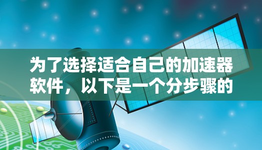 为了选择适合自己的加速器软件，以下是一个分步骤的建议