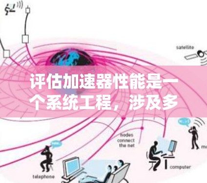 评估加速器性能是一个系统工程,涉及多个方面和指标的综合分析。以下是对加速器性能评估的详细说明 评估加速器性能是一个系统工程,涉及多个方面和指标的综合分析。以下是对加速器性能评估的详细说明