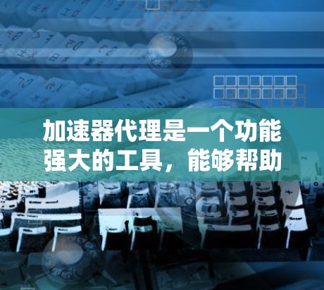 加速器代理是一个功能强大的工具,能够帮助用户高效使用加速器,但其使用需要考虑代理的安全性和管理复杂度。以下是关于加速器代理的详细步骤说明 加速器代理是一个功能强大的工具,能够帮助用户高效使用加速器,但其使用需要考虑代理的安全性和管理复杂度。以下是关于加速器代理的详细步骤说明