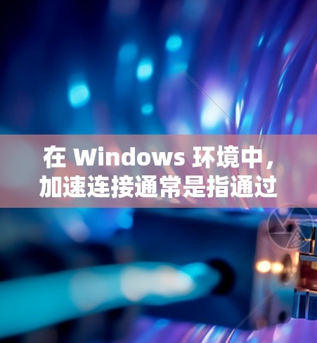 在 Windows 环境中，加速连接通常是指通过网络加速或在特定服务器上快速连接到目标服务器或服务。以下是一些推荐的工具和方法，帮助你在 Windows 中快速连接到任何服务器或服务