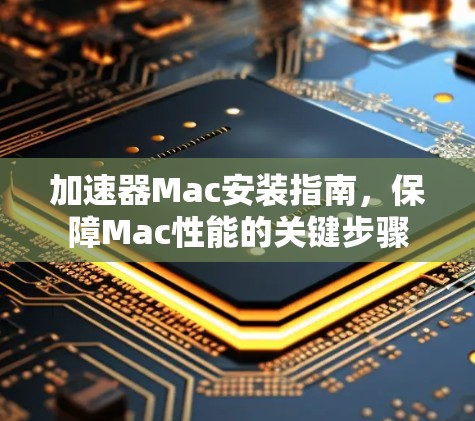 加速器Mac安装指南,保障Mac性能的关键步骤 加速器Mac安装指南,保障Mac性能的关键步骤