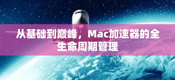 从基础到巅峰,Mac加速器的全生命周期管理 从基础到巅峰,Mac加速器的全生命周期管理
