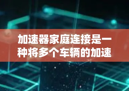 加速器家庭连接是一种将多个车辆的加速控制面板集成到一个统一系统中,以提高车辆的协同性和性能。以下是详细的信息 加速器家庭连接是一种将多个车辆的加速控制面板集成到一个统一系统中,以提高车辆的协同性和性能。以下是详细的信息
