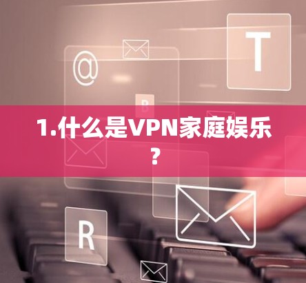 1.什么是VPN家庭娱乐? 1.什么是VPN家庭娱乐?