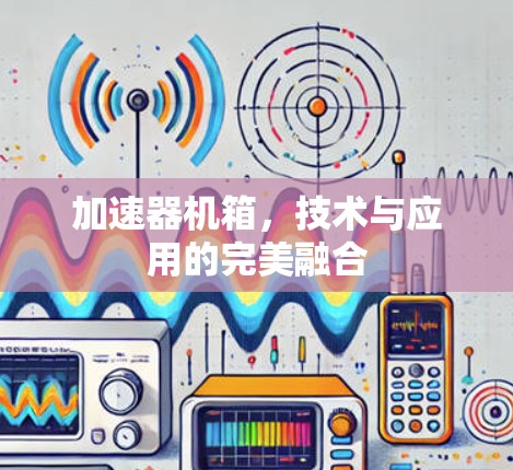 加速器机箱,技术与应用的完美融合 加速器机箱,技术与应用的完美融合
