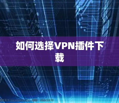如何选择VPN插件下载 如何选择VPN插件下载