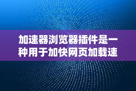 加速器浏览器插件是一种用于加快网页加载速度的技术,通过优化浏览器的加载流程,使网页加载更快或显示更多内容。以下是对这些插件的系统性介绍 加速器浏览器插件是一种用于加快网页加载速度的技术,通过优化浏览器的加载流程,使网页加载更快或显示更多内容。以下是对这些插件的系统性介绍