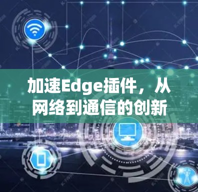 加速Edge插件,从网络到通信的创新解决方案 加速Edge插件,从网络到通信的创新解决方案