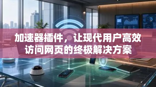 加速器插件,让现代用户高效访问网页的终极解决方案 加速器插件,让现代用户高效访问网页的终极解决方案