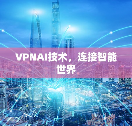 VPNAI技术,连接智能世界 VPNAI技术,连接智能世界