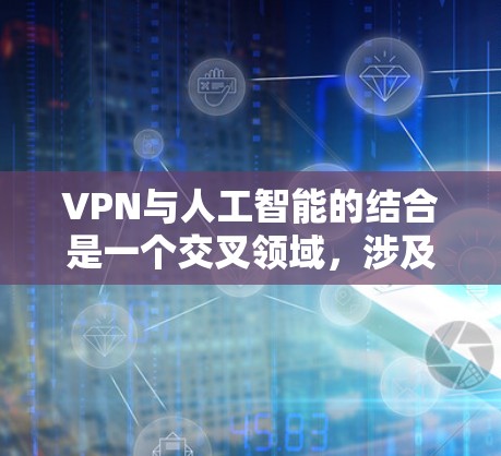 VPN与人工智能的结合是一个交叉领域,涉及技术、安全、用户体验等多个方面。以下是对该领域的初步总结和分析 VPN与人工智能的结合是一个交叉领域,涉及技术、安全、用户体验等多个方面。以下是对该领域的初步总结和分析
