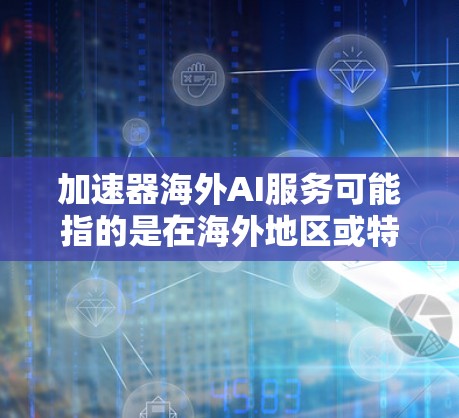 加速器海外AI服务可能指的是在海外地区或特定国家中用于加速AI计算和处理的加速器设备。这些设备通常用于AI相关的任务,如机器学习、图像处理、自然语言处理等。以下是一些可能的解释和信息 加速器海外AI服务可能指的是在海外地区或特定国家中用于加速AI计算和处理的加速器设备。这些设备通常用于AI相关的任务,如机器学习、图像处理、自然语言处理等。以下是一些可能的解释和信息