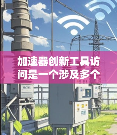 加速器创新工具访问是一个涉及多个领域的概念,主要涉及技术工具和方法用于提升创新和效率。以下是对该概念的系统介绍 加速器创新工具访问是一个涉及多个领域的概念,主要涉及技术工具和方法用于提升创新和效率。以下是对该概念的系统介绍