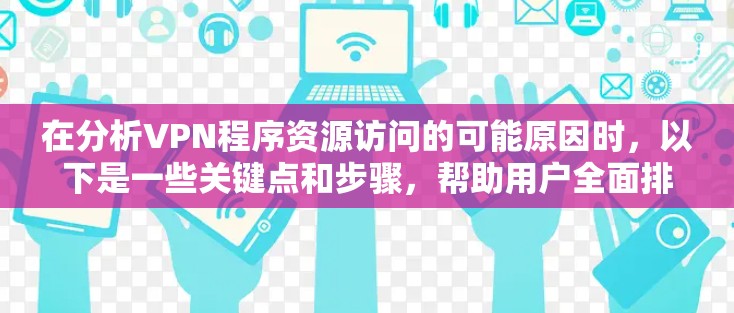 在分析VPN程序资源访问的可能原因时,以下是一些关键点和步骤,帮助用户全面排查问题 在分析VPN程序资源访问的可能原因时,以下是一些关键点和步骤,帮助用户全面排查问题