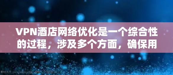 VPN酒店网络优化是一个综合性的过程,涉及多个方面,确保用户既能享受VPN带来的便利,又能获得安全的住宿体验。以下是一个分步骤的优化指南 VPN酒店网络优化是一个综合性的过程,涉及多个方面,确保用户既能享受VPN带来的便利,又能获得安全的住宿体验。以下是一个分步骤的优化指南