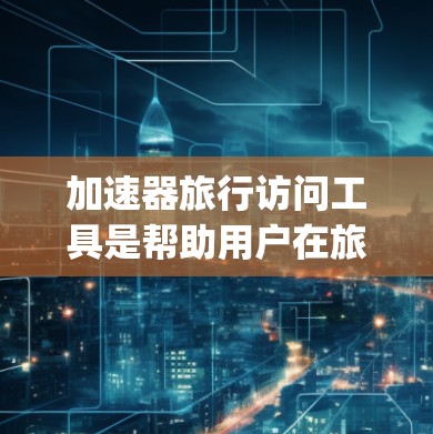加速器旅行访问工具是帮助用户在旅行或商务场合高效访问互联网或特定服务器的工具。这些工具通常通过手机App或网络连接实现快速连接,适用于无需自己访问互联网的场景。常见功能包括 加速器旅行访问工具是帮助用户在旅行或商务场合高效访问互联网或特定服务器的工具。这些工具通常通过手机App或网络连接实现快速连接,适用于无需自己访问互联网的场景。常见功能包括