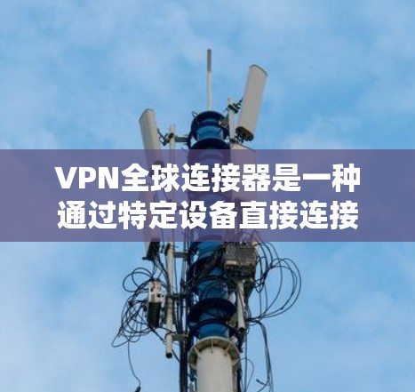 VPN全球连接器是一种通过特定设备直接连接到全球范围内的VPN服务的技术,通过使用超本地网或Wi-Fi设备,用户可以安全地访问全球内的VPN服务器。以下是该技术的详细介绍 VPN全球连接器是一种通过特定设备直接连接到全球范围内的VPN服务的技术,通过使用超本地网或Wi-Fi设备,用户可以安全地访问全球内的VPN服务器。以下是该技术的详细介绍