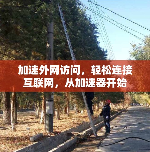 加速外网访问,轻松连接互联网,从加速器开始 加速外网访问,轻松连接互联网,从加速器开始