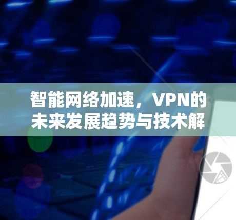 智能网络加速,VPN的未来发展趋势与技术解析 智能网络加速,VPN的未来发展趋势与技术解析