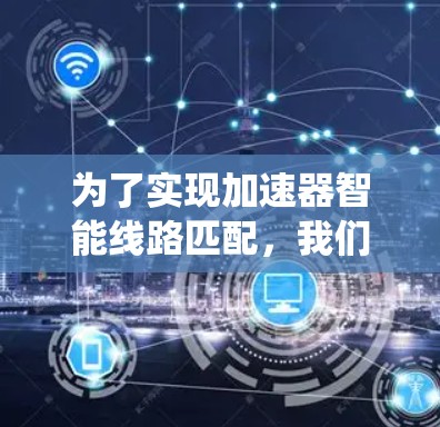 为了实现加速器智能线路匹配,我们可以按照以下步骤进行系统的设计和实施 为了实现加速器智能线路匹配,我们可以按照以下步骤进行系统的设计和实施