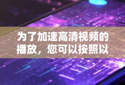 为了加速高清视频的播放,您可以按照以下步骤操作 为了加速高清视频的播放,您可以按照以下步骤操作