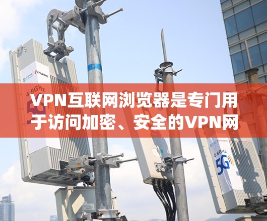 VPN互联网浏览器是专门用于访问加密、安全的VPN网络的浏览器,如WPS浏览器、Google Chrome和Firefox等。以下是关于VPN浏览器的详细信息 VPN互联网浏览器是专门用于访问加密、安全的VPN网络的浏览器,如WPS浏览器、Google Chrome和Firefox等。以下是关于VPN浏览器的详细信息