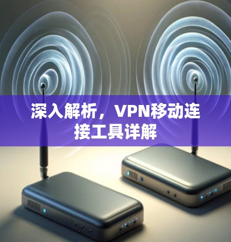 深入解析,VPN移动连接工具详解 深入解析,VPN移动连接工具详解