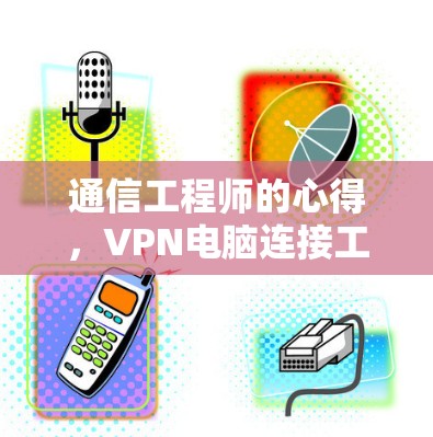 通信工程师的心得,VPN电脑连接工具与未来趋势 通信工程师的心得,VPN电脑连接工具与未来趋势
