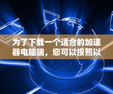 为了下载一个适合的加速器电脑端,您可以按照以下步骤操作 为了下载一个适合的加速器电脑端,您可以按照以下步骤操作