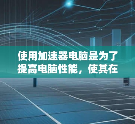 使用加速器电脑是为了提高电脑性能,使其在处理多任务和长时间使用时更高效。以下是一个详细且系统化的步骤指南,帮助你逐步使用加速器 使用加速器电脑是为了提高电脑性能,使其在处理多任务和长时间使用时更高效。以下是一个详细且系统化的步骤指南,帮助你逐步使用加速器