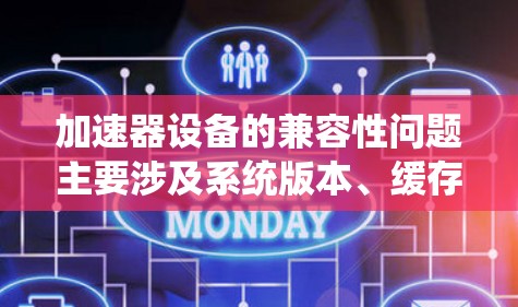 加速器设备的兼容性问题主要涉及系统版本、缓存大小、网络连接、缓存设置以及设备本身的兼容性。以下是一些详细的解决方案和建议