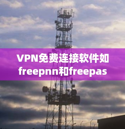 VPN免费连接软件如freepnn和freepassfree是现代用户常用的工具,它们提供了多种功能,满足不同需求。以下是它们的特点和区别 VPN免费连接软件如freepnn和freepassfree是现代用户常用的工具,它们提供了多种功能,满足不同需求。以下是它们的特点和区别