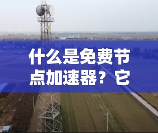 什么是免费节点加速器？它能帮助你高效进行各种任务！
