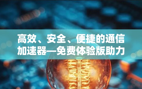 高效、安全、便捷的通信加速器—免费体验版助力数据传输效率提升 高效、安全、便捷的通信加速器—免费体验版助力数据传输效率提升