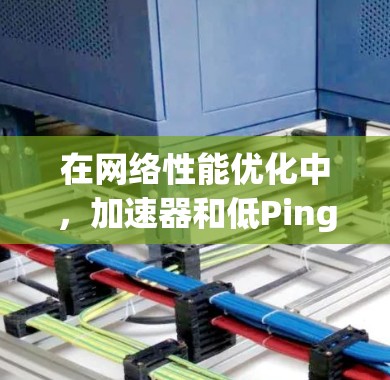 在网络性能优化中，加速器和低Ping是两个关键概念，它们可以帮助你提升网络连接的速度和稳定性。以下是一个逐步的解释，帮助你理解如何通过加速器来降低网络的Ping值